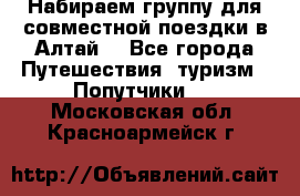 Набираем группу для совместной поездки в Алтай. - Все города Путешествия, туризм » Попутчики   . Московская обл.,Красноармейск г.